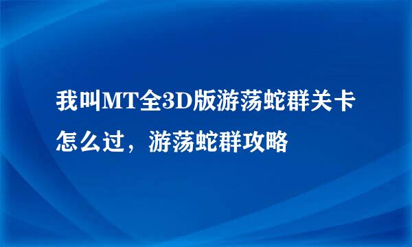 我叫MT全3D版游荡蛇群关卡怎么过，游荡蛇群攻略
