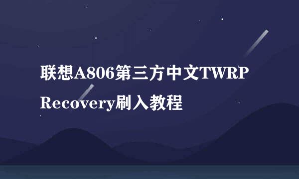 联想A806第三方中文TWRP Recovery刷入教程