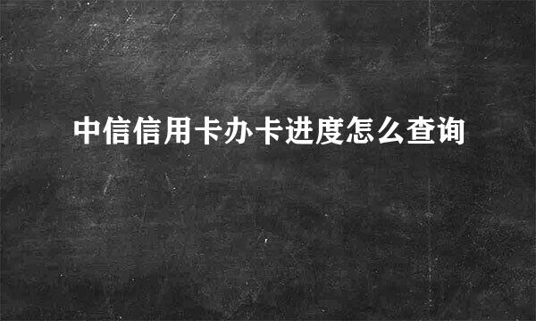 中信信用卡办卡进度怎么查询