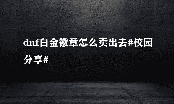 dnf白金徽章怎么卖出去#校园分享#