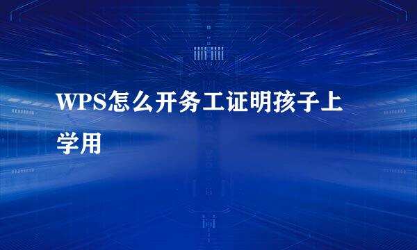 WPS怎么开务工证明孩子上学用