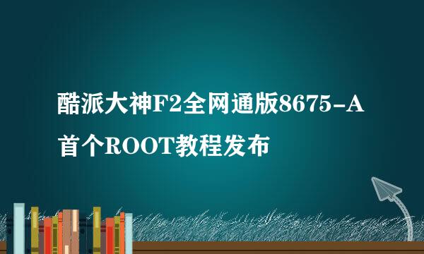 酷派大神F2全网通版8675-A首个ROOT教程发布