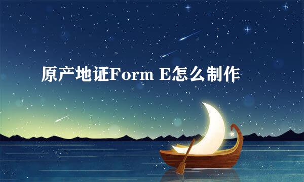 原产地证Form E怎么制作