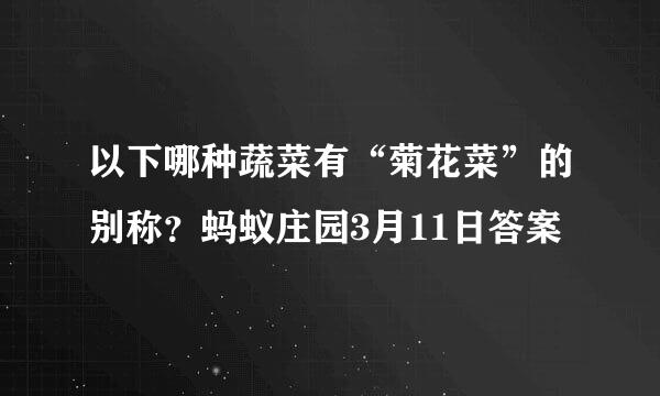 以下哪种蔬菜有“菊花菜”的别称？蚂蚁庄园3月11日答案