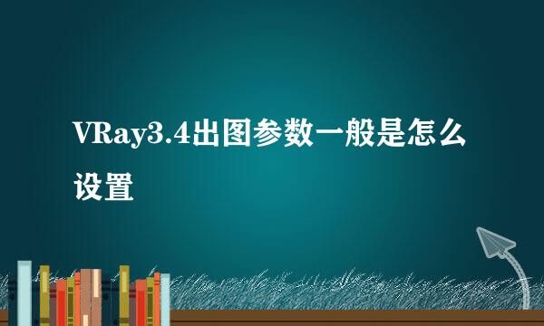 VRay3.4出图参数一般是怎么设置