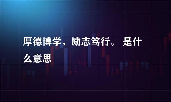 厚德博学，励志笃行。 是什么意思