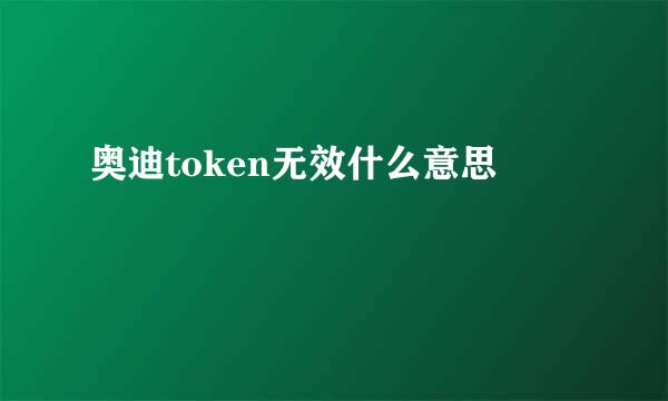 奥迪token无效什么意思