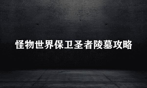 怪物世界保卫圣者陵墓攻略