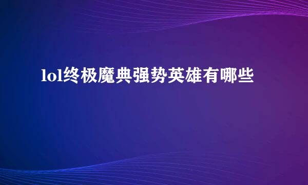 lol终极魔典强势英雄有哪些