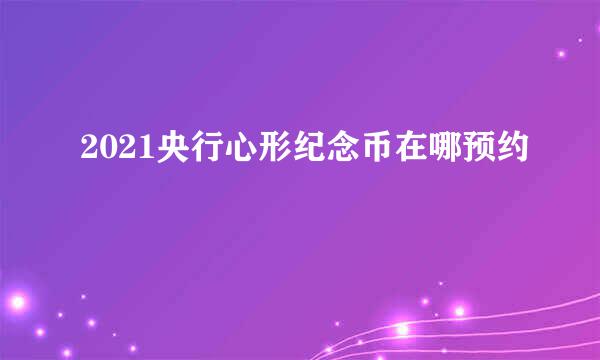 2021央行心形纪念币在哪预约