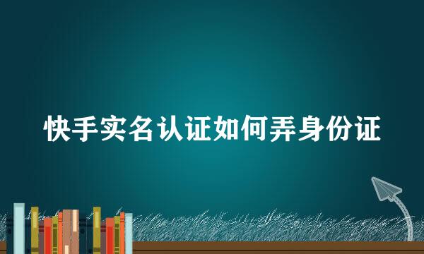 快手实名认证如何弄身份证