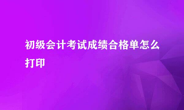 初级会计考试成绩合格单怎么打印