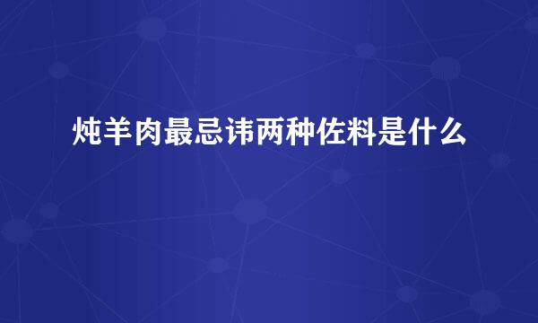 炖羊肉最忌讳两种佐料是什么