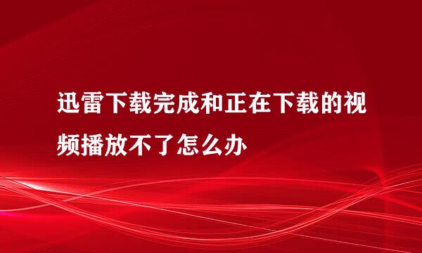 迅雷下载完成和正在下载的视频播放不了怎么办