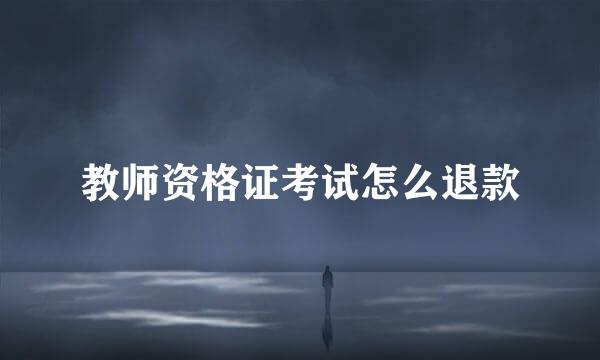 教师资格证考试怎么退款