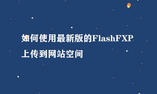 如何使用最新版的FlashFXP上传到网站空间