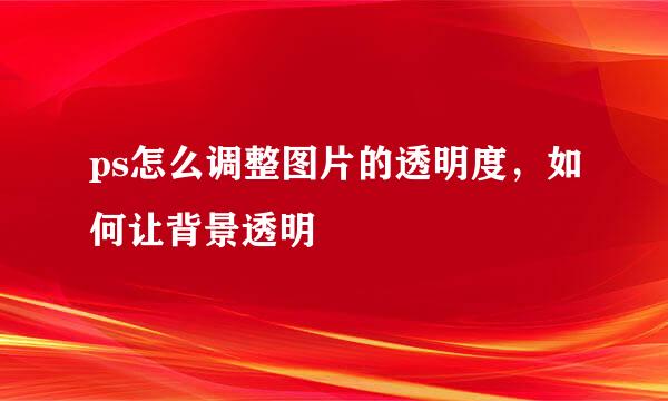 ps怎么调整图片的透明度，如何让背景透明