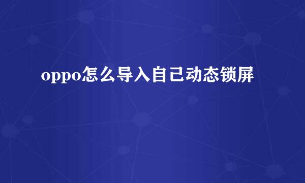 oppo怎么导入自己动态锁屏