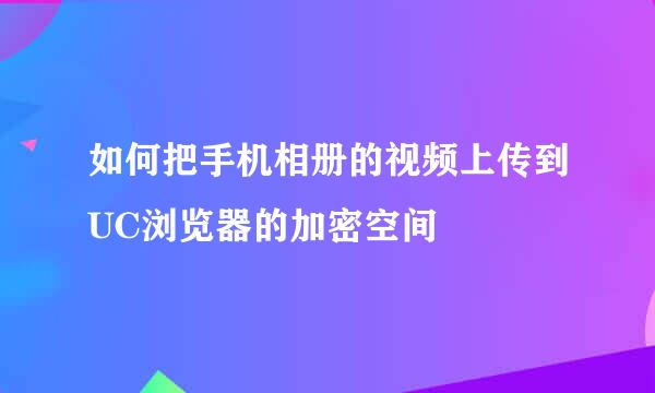 如何把手机相册的视频上传到UC浏览器的加密空间