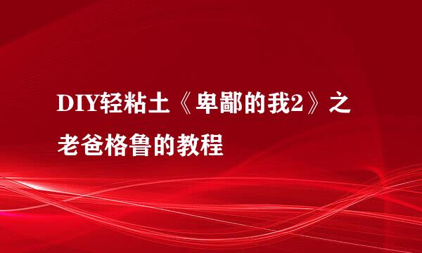 DIY轻粘土《卑鄙的我2》之老爸格鲁的教程