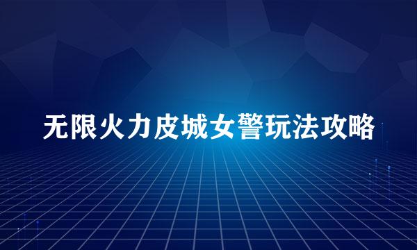 无限火力皮城女警玩法攻略