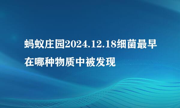 蚂蚁庄园2024.12.18细菌最早在哪种物质中被发现