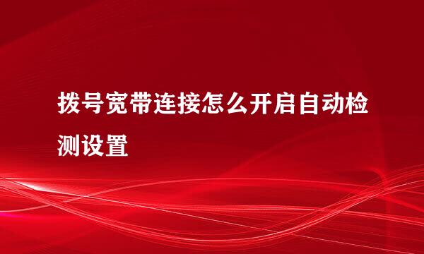 拨号宽带连接怎么开启自动检测设置