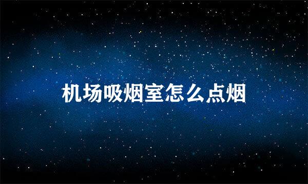 机场吸烟室怎么点烟