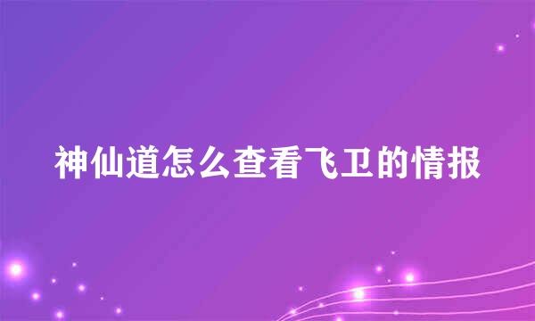 神仙道怎么查看飞卫的情报
