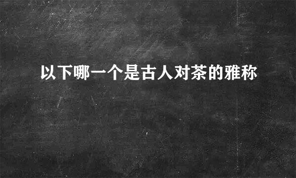以下哪一个是古人对茶的雅称