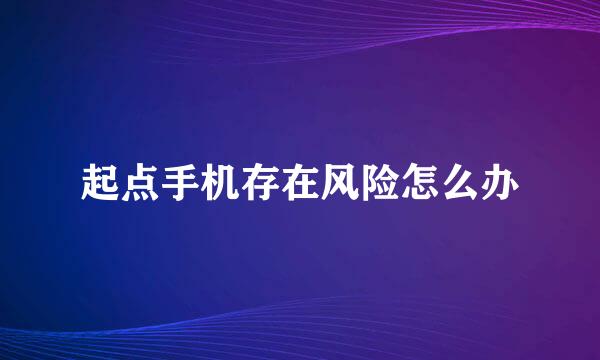 起点手机存在风险怎么办