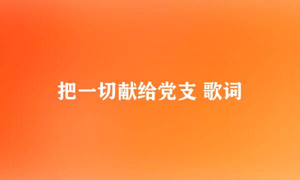 把一切献给党支 歌词