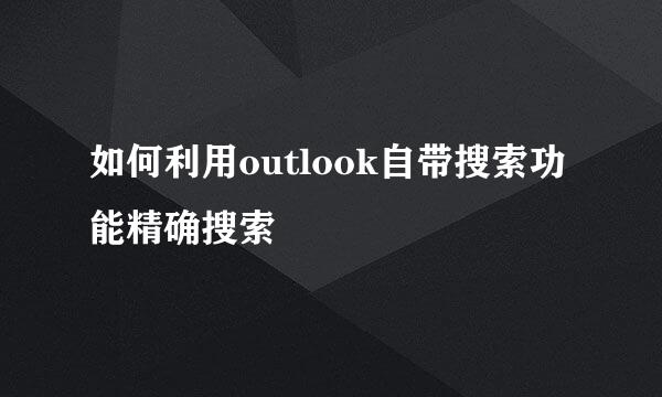 如何利用outlook自带搜索功能精确搜索