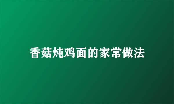 香菇炖鸡面的家常做法