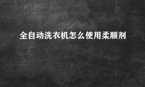 全自动洗衣机怎么使用柔顺剂