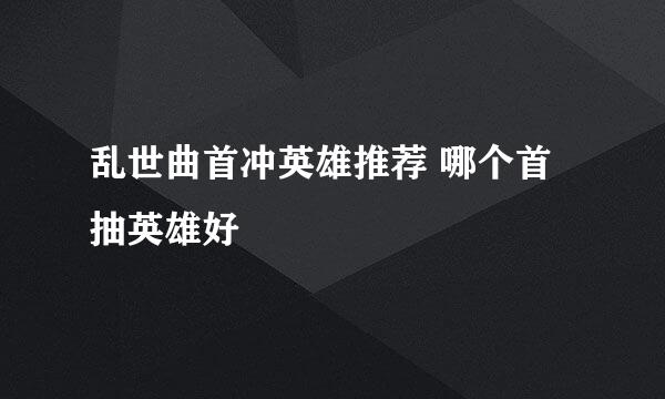 乱世曲首冲英雄推荐 哪个首抽英雄好