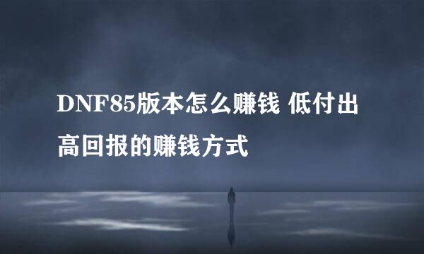 DNF85版本怎么赚钱 低付出高回报的赚钱方式