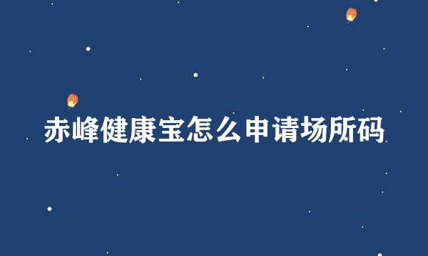 赤峰健康宝怎么申请场所码