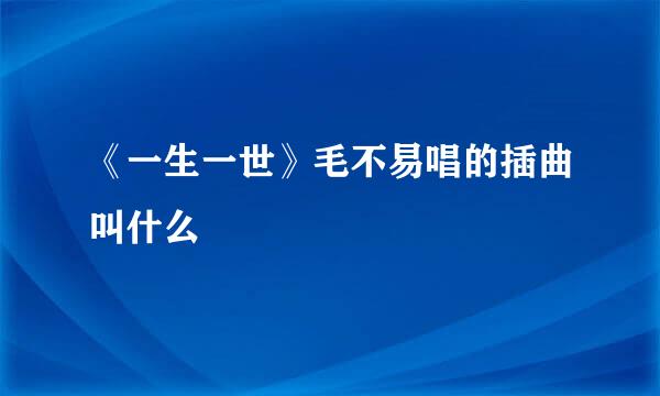 《一生一世》毛不易唱的插曲叫什么