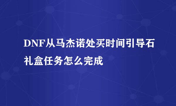 DNF从马杰诺处买时间引导石礼盒任务怎么完成