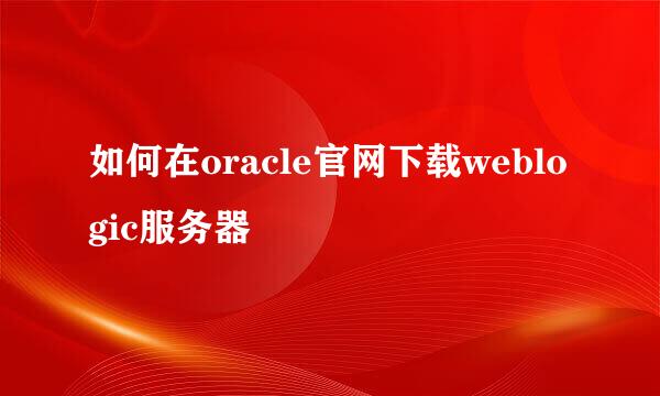如何在oracle官网下载weblogic服务器