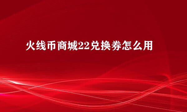 火线币商城22兑换券怎么用