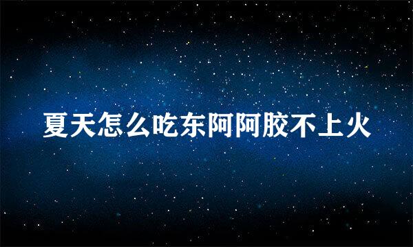 夏天怎么吃东阿阿胶不上火