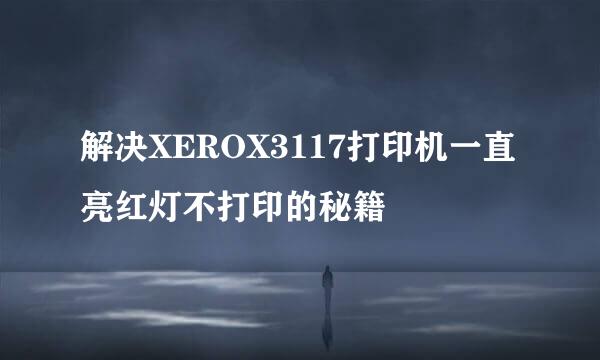 解决XEROX3117打印机一直亮红灯不打印的秘籍