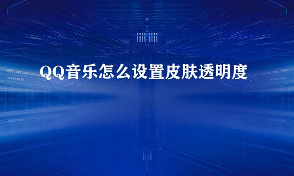 QQ音乐怎么设置皮肤透明度