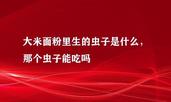 大米面粉里生的虫子是什么，那个虫子能吃吗