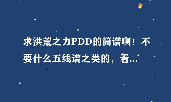 求洪荒之力PDD的简谱啊！不要什么五线谱之类的，看不懂，只要有数字的要种啊！