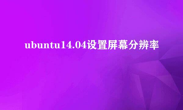 ubuntu14.04设置屏幕分辨率
