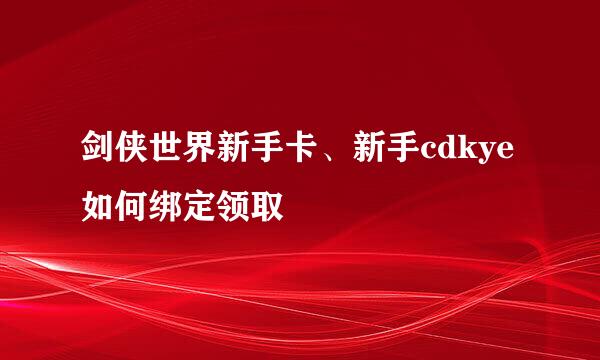 剑侠世界新手卡、新手cdkye如何绑定领取