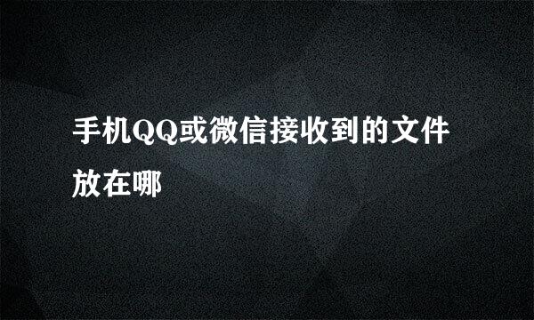 手机QQ或微信接收到的文件放在哪